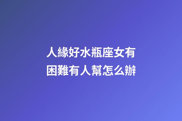 人緣好水瓶座女有困難有人幫怎么辦-第1張-星座運勢-玄機派