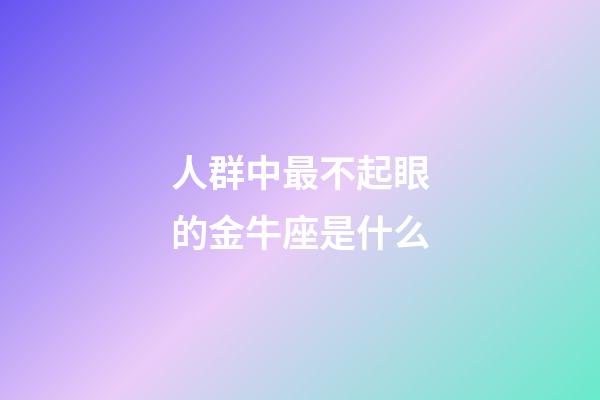 人群中最不起眼的金牛座是什么-第1張-星座運勢-玄機派