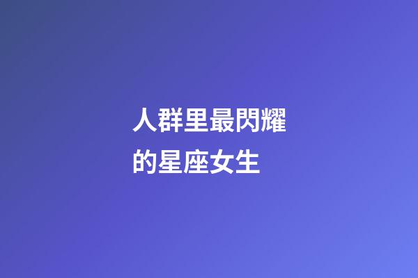人群里最閃耀的星座女生-第1張-星座運(yùn)勢-玄機(jī)派