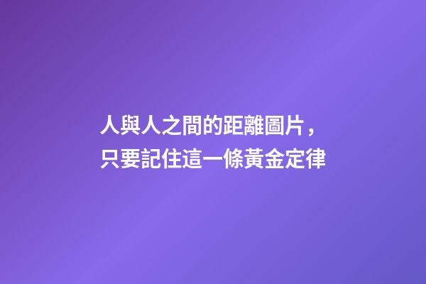 人與人之間的距離圖片，只要記住這一條黃金定律-第1張-觀點-玄機派