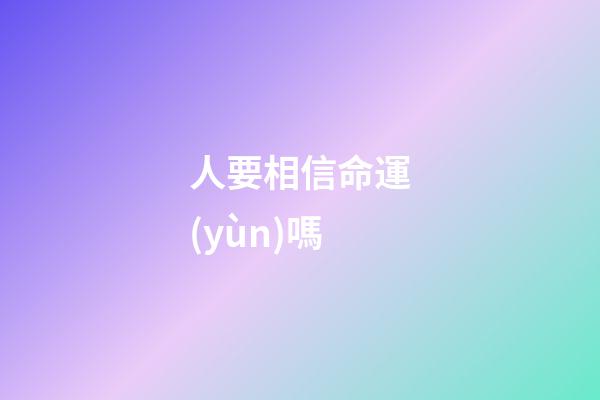 人要相信命運(yùn)嗎(人應(yīng)不應(yīng)該相信命？)-第1張-觀點(diǎn)-玄機(jī)派