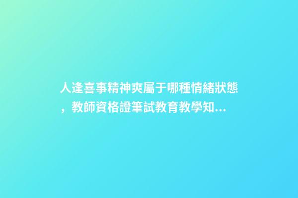 人逢喜事精神爽屬于哪種情緒狀態，教師資格證筆試教育教學知識與能力(小學)模擬試卷(七)-第1張-觀點-玄機派