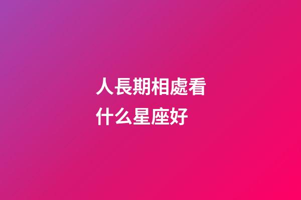 人長期相處看什么星座好-第1張-星座運勢-玄機派