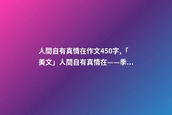 人間自有真情在作文450字,「美文」人間自有真情在——季羨林-第1張-觀點-玄機派