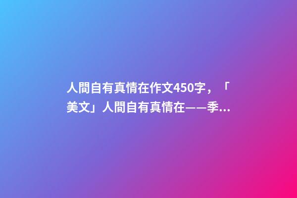 人間自有真情在作文450字，「美文」人間自有真情在——季羨林