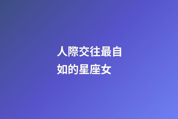 人際交往最自如的星座女-第1張-星座運勢-玄機派