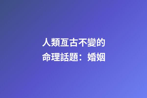 人類亙古不變的命理話題：婚姻
