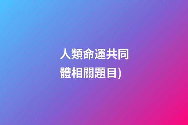 人類命運共同體相關題目(「學習」黨的二十大應知應會100題(十))-第1張-觀點-玄機派