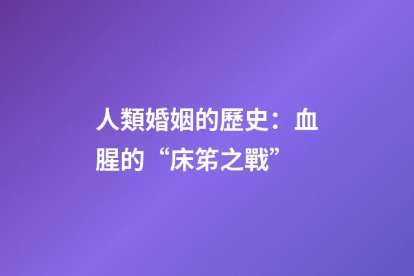 人類婚姻的歷史：血腥的“床笫之戰”