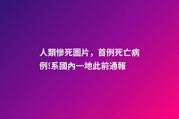 人類慘死圖片，首例死亡病例!系國內一地此前通報-第1張-觀點-玄機派