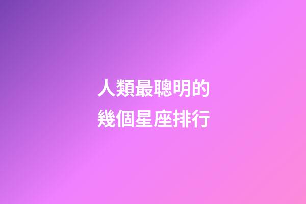 人類最聰明的幾個星座排行-第1張-星座運勢-玄機派