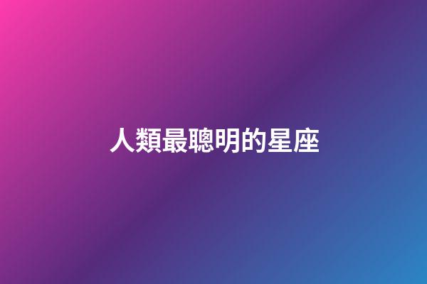 人類最聰明的星座-第1張-星座運(yùn)勢-玄機(jī)派