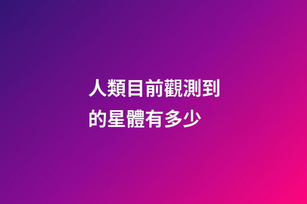 人類目前觀測到的星體有多少-第1張-星座運勢-玄機派