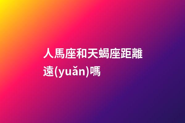 人馬座和天蝎座距離遠(yuǎn)嗎-第1張-星座運(yùn)勢(shì)-玄機(jī)派