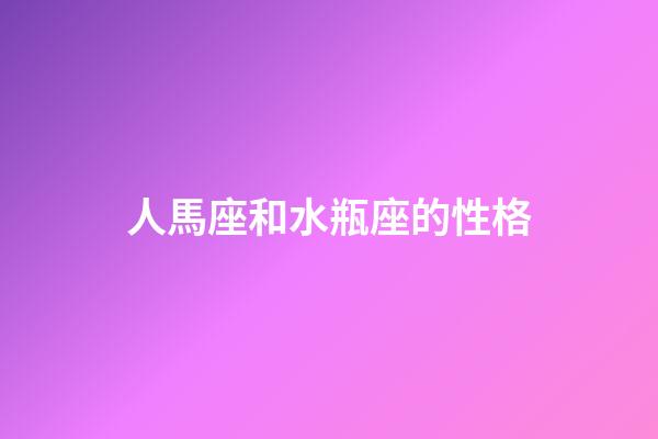 人馬座和水瓶座的性格-第1張-星座運勢-玄機派