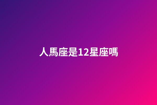 人馬座是12星座嗎-第1張-星座運勢-玄機派
