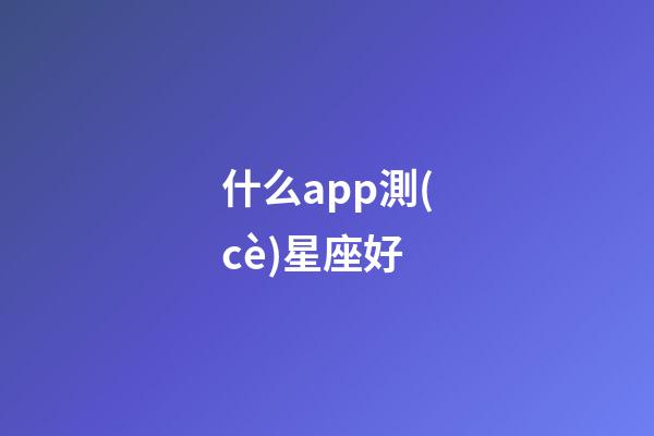 什么app測(cè)星座好-第1張-星座運(yùn)勢(shì)-玄機(jī)派
