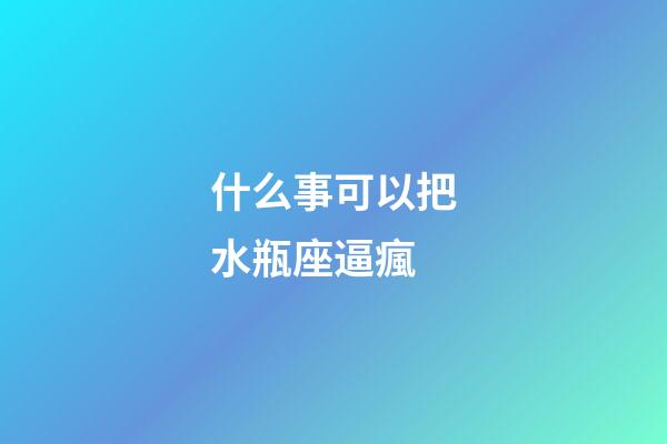 什么事可以把水瓶座逼瘋