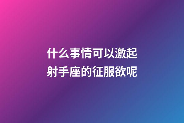 什么事情可以激起射手座的征服欲呢-第1張-星座運勢-玄機派