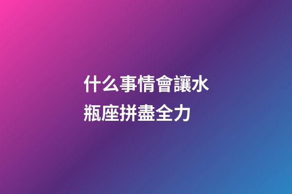 什么事情會讓水瓶座拼盡全力-第1張-星座運(yùn)勢-玄機(jī)派