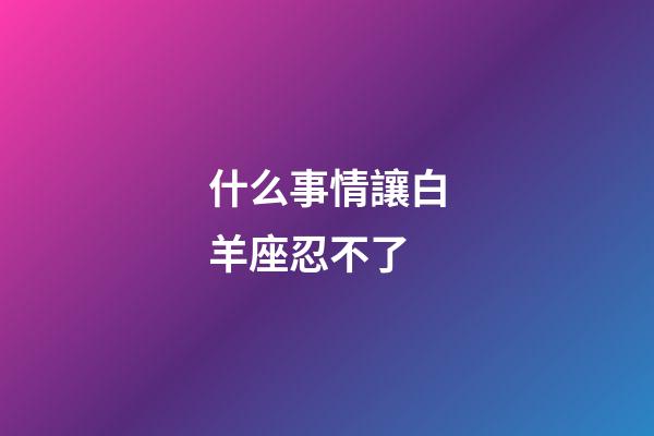 什么事情讓白羊座忍不了-第1張-星座運勢-玄機派