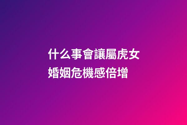 什么事會讓屬虎女婚姻危機感倍增