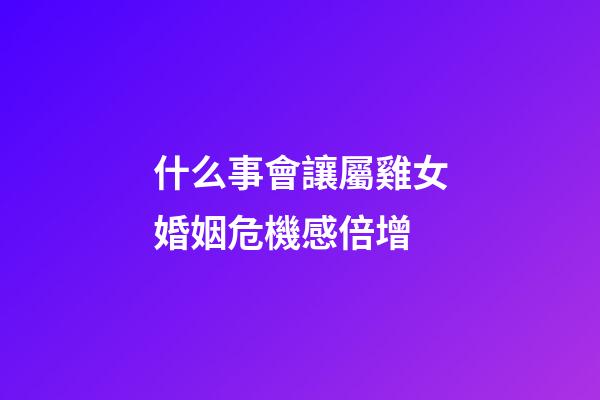 什么事會讓屬雞女婚姻危機感倍增