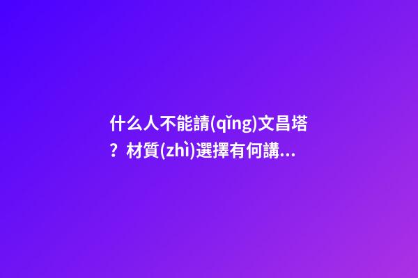 什么人不能請(qǐng)文昌塔？材質(zhì)選擇有何講究？