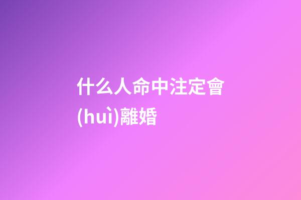 什么人命中注定會(huì)離婚