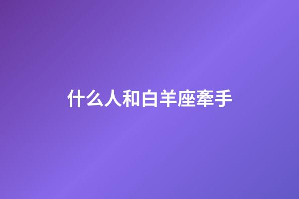 什么人和白羊座牽手-第1張-星座運勢-玄機派
