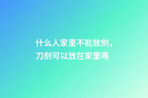 什么人家里不能放劍，刀劍可以放在家里嗎