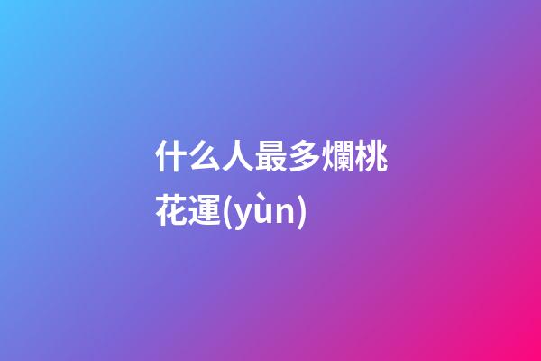 什么人最多爛桃花運(yùn)
