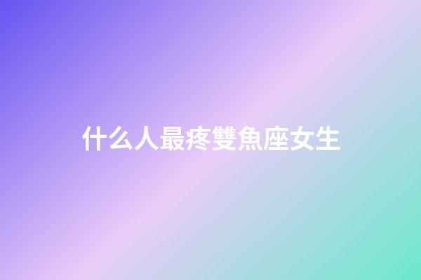 什么人最疼雙魚座女生-第1張-星座運勢-玄機派