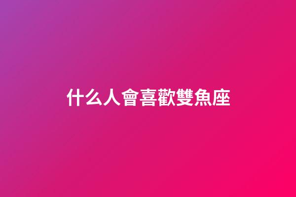 什么人會喜歡雙魚座-第1張-星座運勢-玄機派