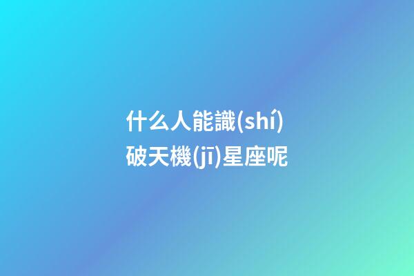 什么人能識(shí)破天機(jī)星座呢