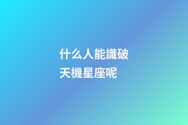 什么人能識破天機星座呢