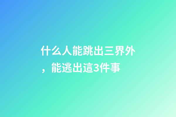 什么人能跳出三界外，能逃出這3件事-第1張-觀點-玄機派