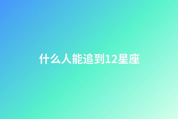 什么人能追到12星座-第1張-星座運勢-玄機派