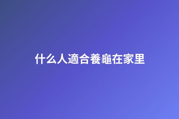 什么人適合養龜在家里