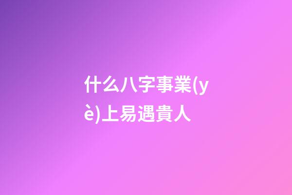 什么八字事業(yè)上易遇貴人