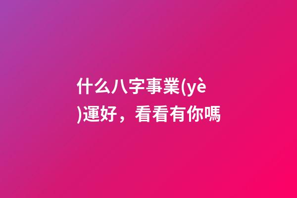 什么八字事業(yè)運好，看看有你嗎