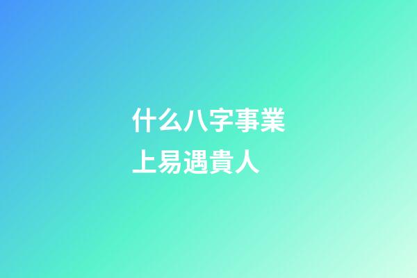 什么八字事業上易遇貴人
