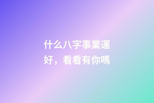 什么八字事業運好，看看有你嗎