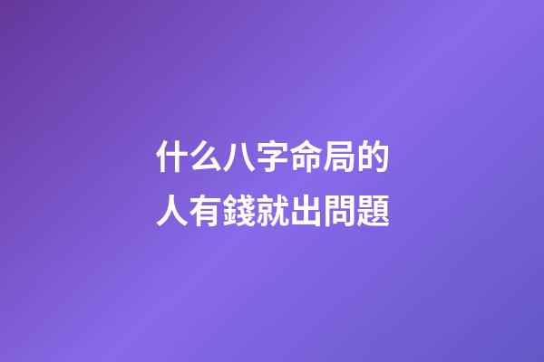 什么八字命局的人有錢就出問題