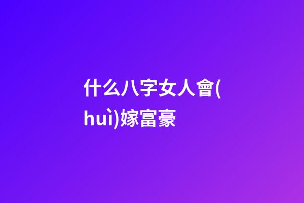 什么八字女人會(huì)嫁富豪