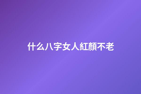 什么八字女人紅顏不老