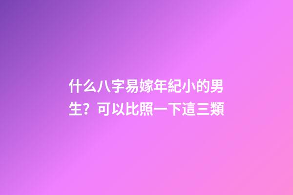 什么八字易嫁年紀小的男生？可以比照一下這三類