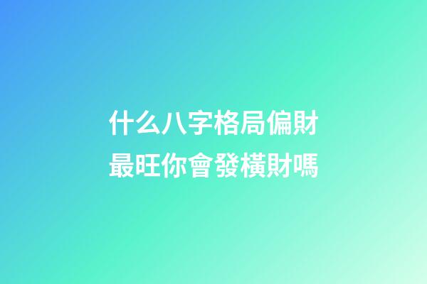 什么八字格局偏財最旺?你會發橫財嗎
