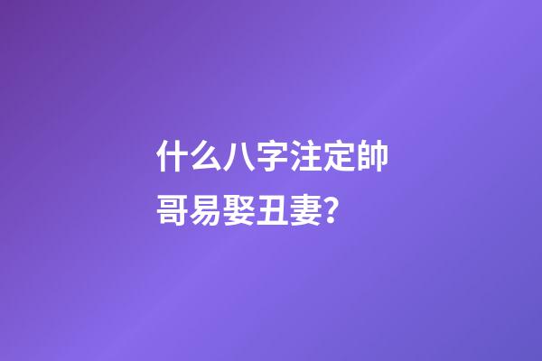 什么八字注定帥哥易娶丑妻？