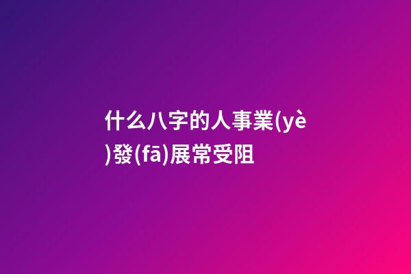 什么八字的人事業(yè)發(fā)展常受阻